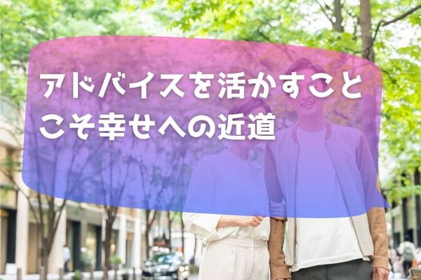 アドバイスを活かすことこそ幸せへの近道