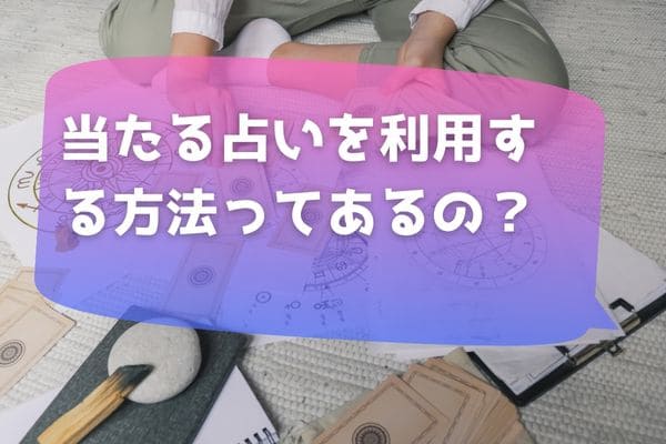 当たる占いを利用する方法ってあるの？