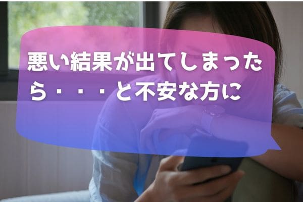 悪い結果が出てしまったら・・・と不安な方に