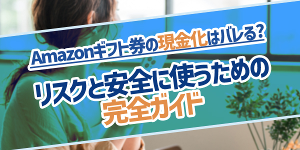 Amazonギフト券の現金化はバレる？リスクと安全に使うための完全ガイド