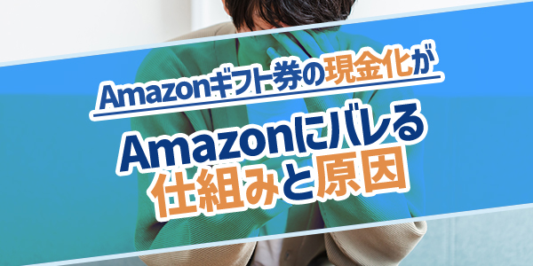 Amazonギフト券の現金化がAmazonにバレる仕組みと原因