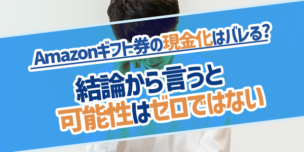 Amazonギフト券の現金化はバレる？結論から言うと可能性はゼロではない
